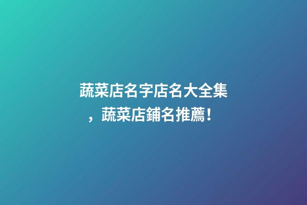 蔬菜店名字店名大全集，蔬菜店鋪名推薦！-第1張-店鋪起名-玄機派